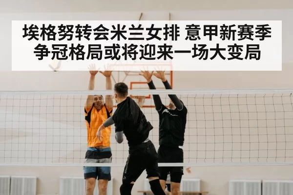 埃格努转会米兰女排 意甲新赛季争冠格局或将迎来一场大变局