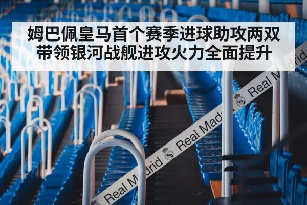 姆巴佩皇马首个赛季进球助攻两双带领银河战舰进攻火力全面提升