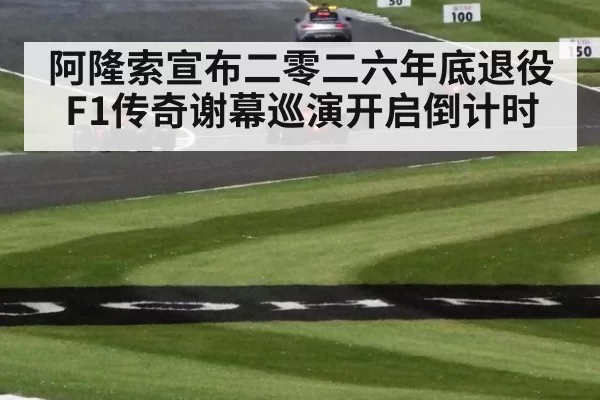 阿隆索宣布二零二六年底退役 F1传奇谢幕巡演开启倒计时 | MKSports
