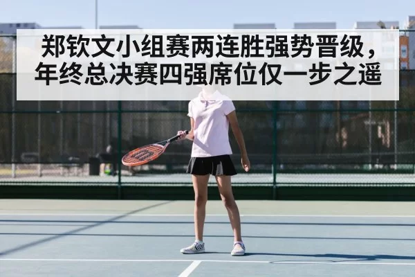 郑钦文小组赛两连胜强势晋级,年终总决赛四强席位仅一步之遥