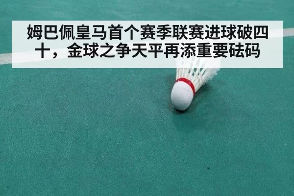 姆巴佩皇马首个赛季联赛进球破四十,金球之争天平再添重要砝码