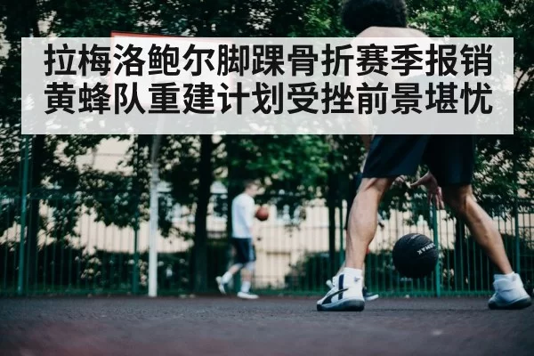 拉梅洛鲍尔脚踝骨折赛季报销黄蜂队重建计划受挫前景堪忧