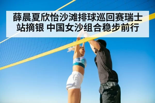薛晨夏欣怡沙滩排球巡回赛瑞士站摘银 中国女沙组合稳步前行