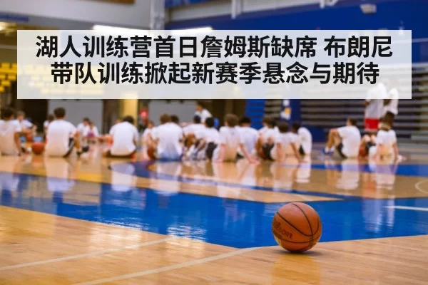 湖人训练营首日詹姆斯缺席 布朗尼带队训练掀起新赛季悬念与期待